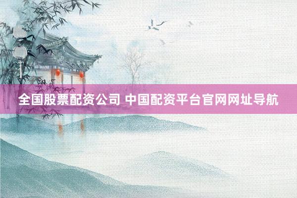 全国股票配资公司 中国配资平台官网网址导航