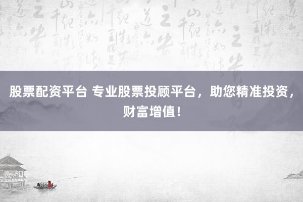 股票配资平台 专业股票投顾平台，助您精准投资，财富增值！
