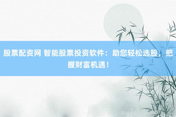 股票配资网 智能股票投资软件：助您轻松选股，把握财富机遇！