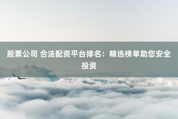 股票公司 合法配资平台排名：精选榜单助您安全投资