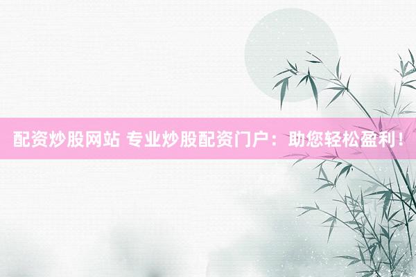 配资炒股网站 专业炒股配资门户：助您轻松盈利！