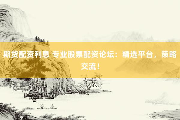 期货配资利息 专业股票配资论坛：精选平台，策略交流！