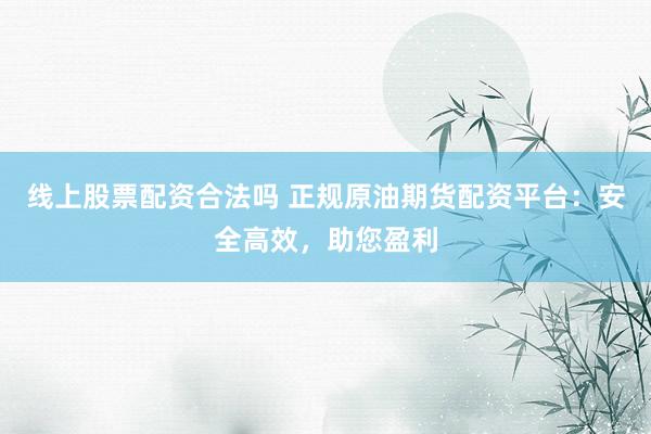 线上股票配资合法吗 正规原油期货配资平台：安全高效，助您盈利