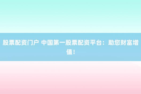 股票配资门户 中国第一股票配资平台：助您财富增值！