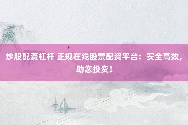 炒股配资杠杆 正规在线股票配资平台：安全高效，助您投资！