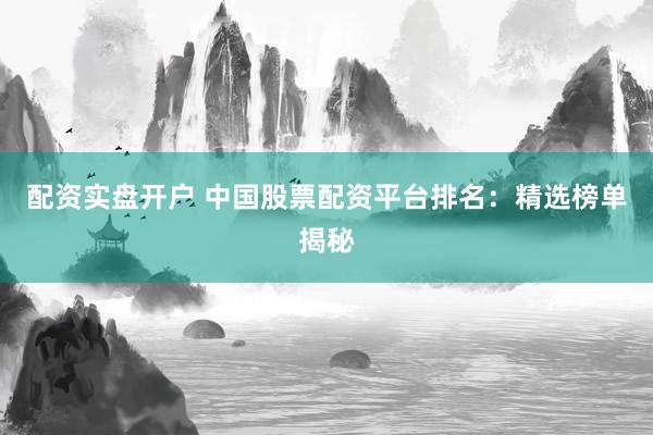 配资实盘开户 中国股票配资平台排名：精选榜单揭秘