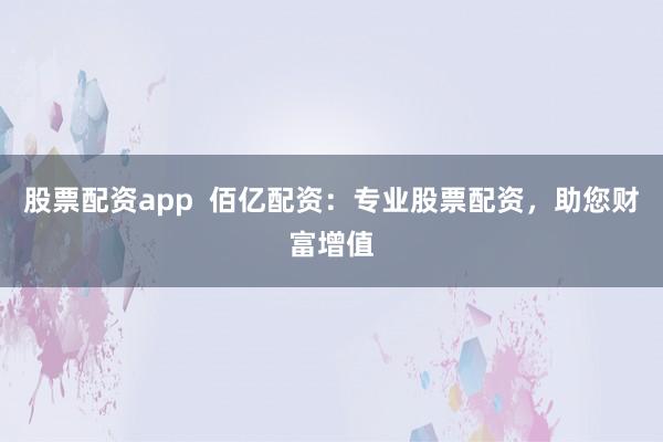 股票配资app  佰亿配资：专业股票配资，助您财富增值