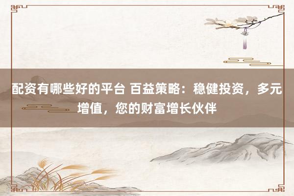 配资有哪些好的平台 百益策略：稳健投资，多元增值，您的财富增长伙伴