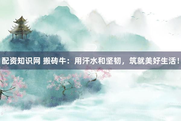 配资知识网 搬砖牛：用汗水和坚韧，筑就美好生活！