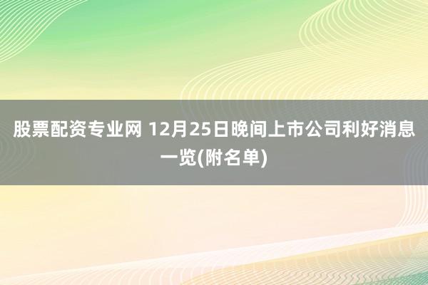 股票配资专业网 12月25日晚间上市公司利好消息一览(附名单)