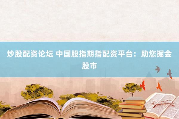 炒股配资论坛 中国股指期指配资平台：助您掘金股市