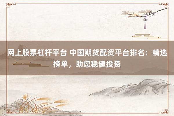 网上股票杠杆平台 中国期货配资平台排名：精选榜单，助您稳健投资