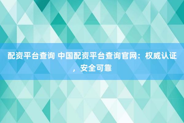 配资平台查询 中国配资平台查询官网：权威认证，安全可靠