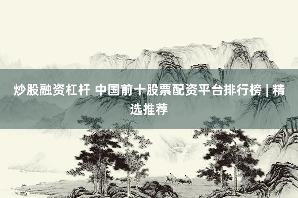 炒股融资杠杆 中国前十股票配资平台排行榜 | 精选推荐