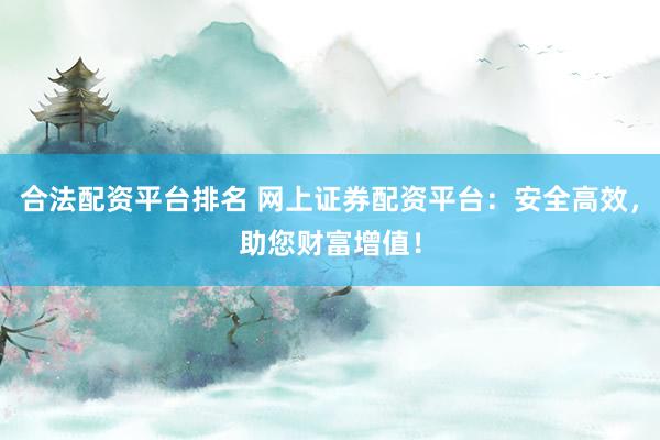 合法配资平台排名 网上证券配资平台：安全高效，助您财富增值！