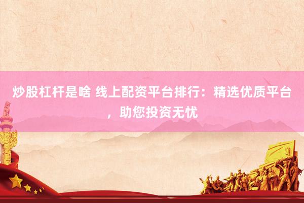 炒股杠杆是啥 线上配资平台排行：精选优质平台，助您投资无忧