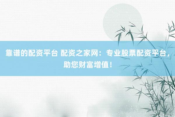 靠谱的配资平台 配资之家网：专业股票配资平台，助您财富增值！
