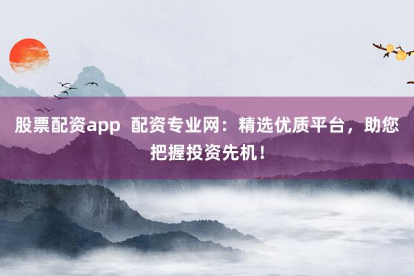 股票配资app  配资专业网：精选优质平台，助您把握投资先机！