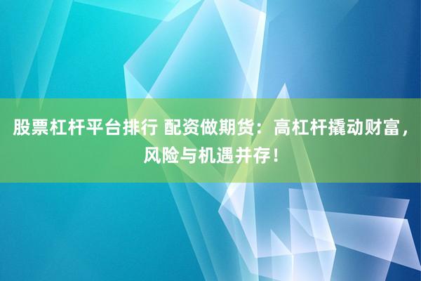 股票杠杆平台排行 配资做期货：高杠杆撬动财富，风险与机遇并存！