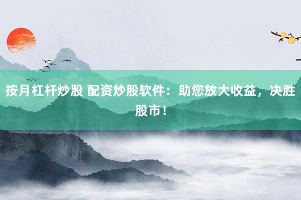 按月杠杆炒股 配资炒股软件：助您放大收益，决胜股市！