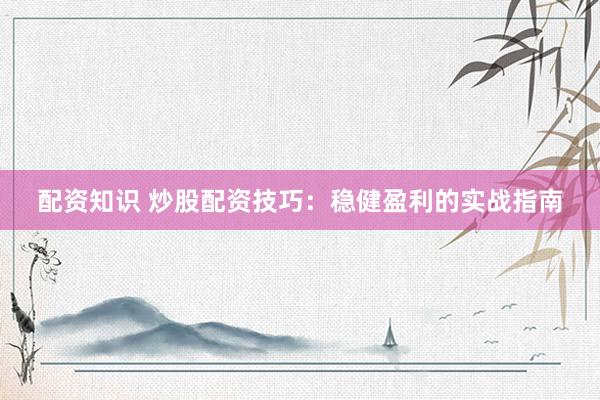 配资知识 炒股配资技巧：稳健盈利的实战指南