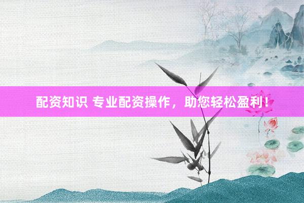 配资知识 专业配资操作，助您轻松盈利！