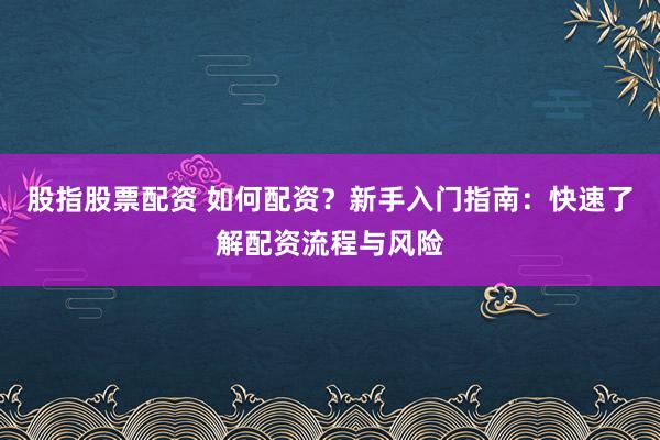 股指股票配资 如何配资？新手入门指南：快速了解配资流程与风险
