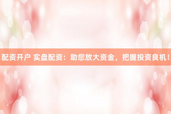配资开户 实盘配资：助您放大资金，把握投资良机！