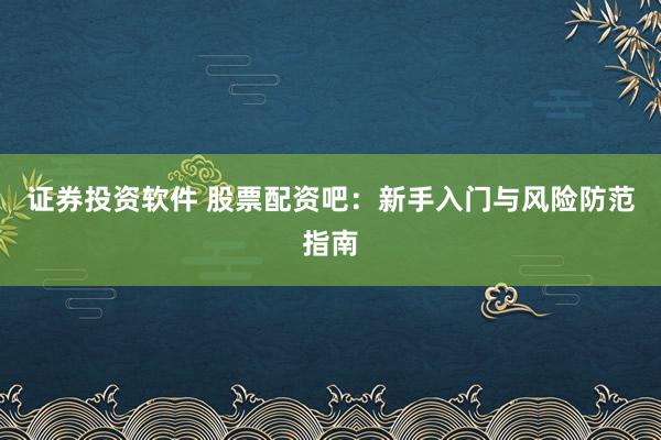 证券投资软件 股票配资吧：新手入门与风险防范指南