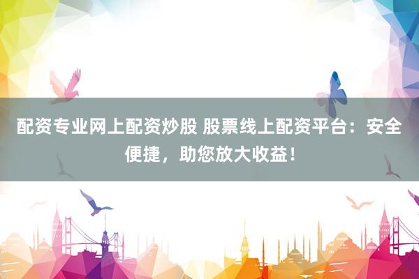 配资专业网上配资炒股 股票线上配资平台：安全便捷，助您放大收益！