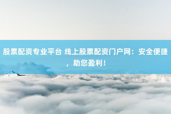 股票配资专业平台 线上股票配资门户网：安全便捷，助您盈利！