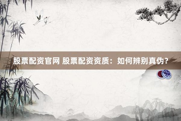 股票配资官网 股票配资资质：如何辨别真伪？