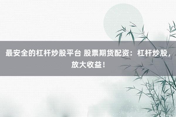 最安全的杠杆炒股平台 股票期货配资：杠杆炒股，放大收益！