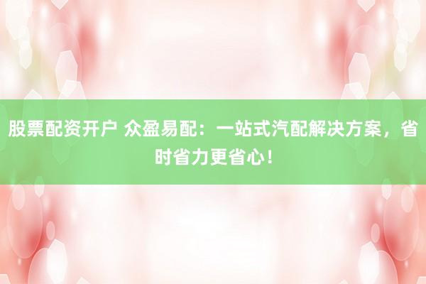 股票配资开户 众盈易配：一站式汽配解决方案，省时省力更省心！