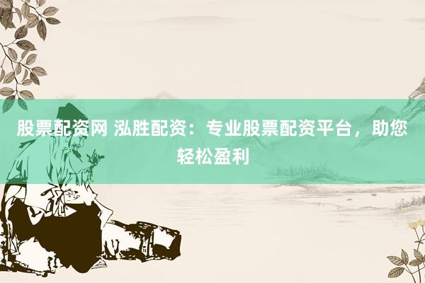股票配资网 泓胜配资：专业股票配资平台，助您轻松盈利