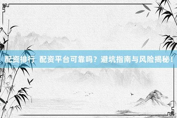 配资排行  配资平台可靠吗？避坑指南与风险揭秘！