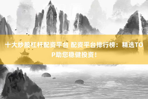 十大炒股杠杆配资平台 配资平台排行榜：精选TOP助您稳健投资！