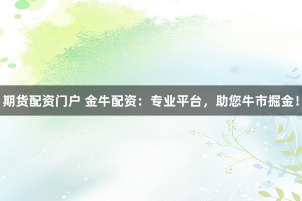 期货配资门户 金牛配资：专业平台，助您牛市掘金！