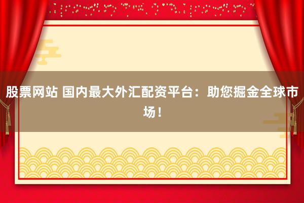 股票网站 国内最大外汇配资平台：助您掘金全球市场！