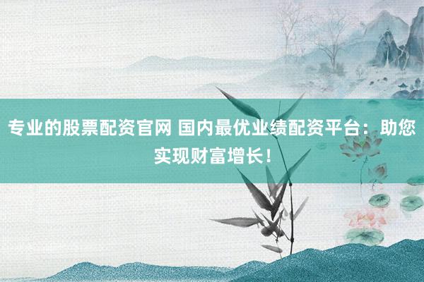 专业的股票配资官网 国内最优业绩配资平台：助您实现财富增长！