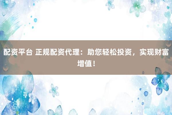 配资平台 正规配资代理：助您轻松投资，实现财富增值！