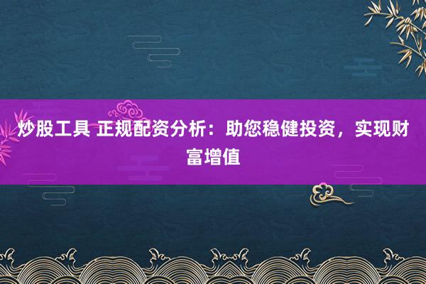炒股工具 正规配资分析：助您稳健投资，实现财富增值