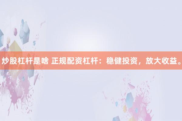 炒股杠杆是啥 正规配资杠杆：稳健投资，放大收益。