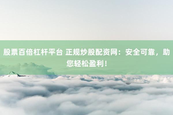 股票百倍杠杆平台 正规炒股配资网：安全可靠，助您轻松盈利！