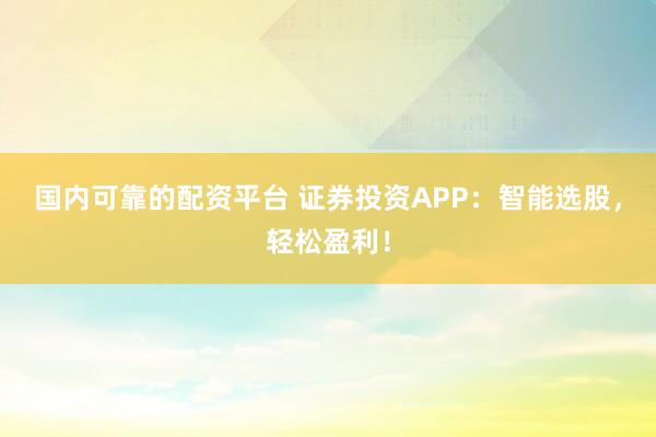 国内可靠的配资平台 证券投资APP：智能选股，轻松盈利！