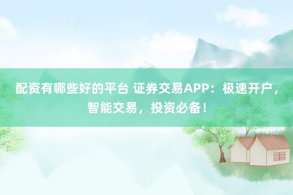 配资有哪些好的平台 证券交易APP：极速开户，智能交易，投资必备！
