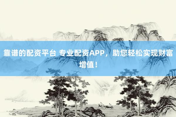 靠谱的配资平台 专业配资APP，助您轻松实现财富增值！