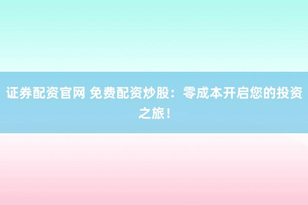 证券配资官网 免费配资炒股：零成本开启您的投资之旅！