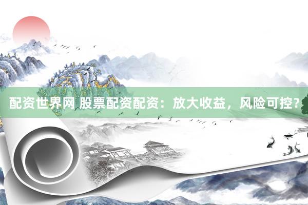配资世界网 股票配资配资：放大收益，风险可控？