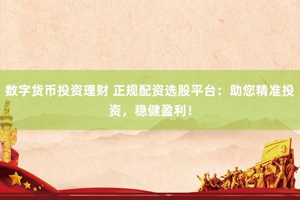 数字货币投资理财 正规配资选股平台：助您精准投资，稳健盈利！